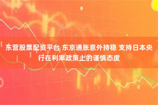 东营股票配资平台 东京通胀意外持稳 支持日本央行在利率政策上的谨慎态度