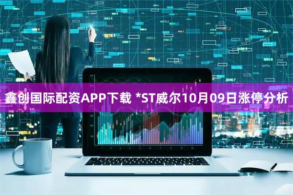 鑫创国际配资APP下载 *ST威尔10月09日涨停分析