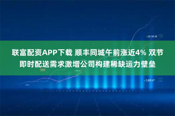 联富配资APP下载 顺丰同城午前涨近4% 双节即时配送需求激增公司构建稀缺运力壁垒