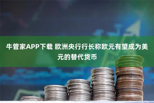 牛管家APP下载 欧洲央行行长称欧元有望成为美元的替代货币
