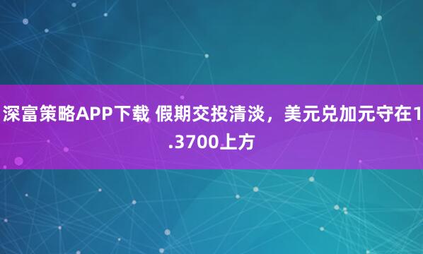 深富策略APP下载 假期交投清淡，美元兑加元守在1.3700上方