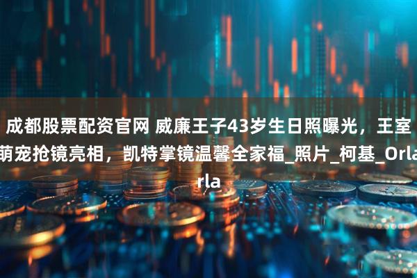 成都股票配资官网 威廉王子43岁生日照曝光，王室萌宠抢镜亮相，凯特掌镜温馨全家福_照片_柯基_Orla