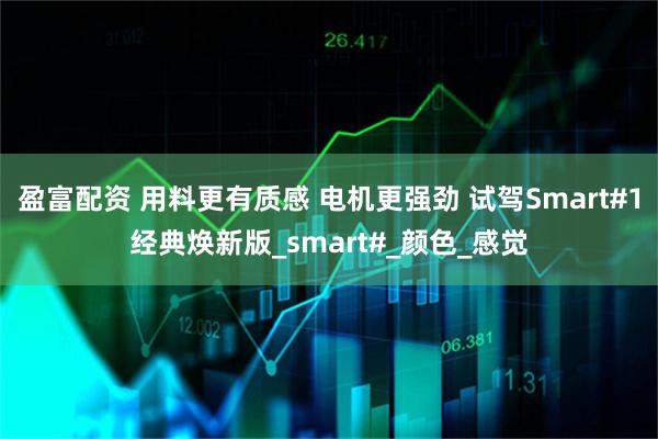 盈富配资 用料更有质感 电机更强劲 试驾Smart#1经典焕新版_smart#_颜色_感觉