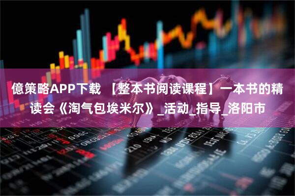 億策略APP下载 【整本书阅读课程】一本书的精读会《淘气包埃米尔》_活动_指导_洛阳市