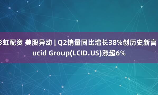彩虹配资 美股异动 | Q2销量同比增长38%创历史新高 Lucid Group(LCID.US)涨超6%