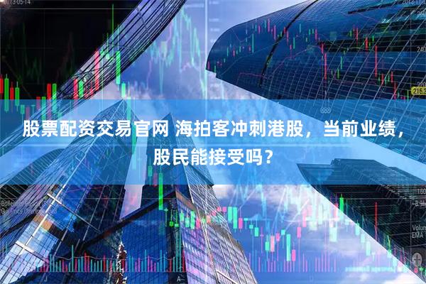 股票配资交易官网 海拍客冲刺港股，当前业绩，股民能接受吗？
