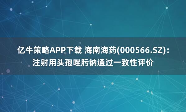 亿牛策略APP下载 海南海药(000566.SZ)：注射用头孢唑肟钠通过一致性评价