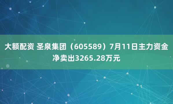 大额配资 圣泉集团（605589）7月11日主力资金净卖出3265.28万元