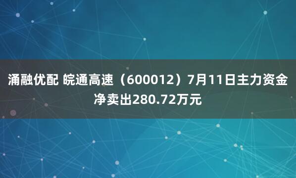 涌融优配 皖通高速（600012）7月11日主力资金净卖出280.72万元