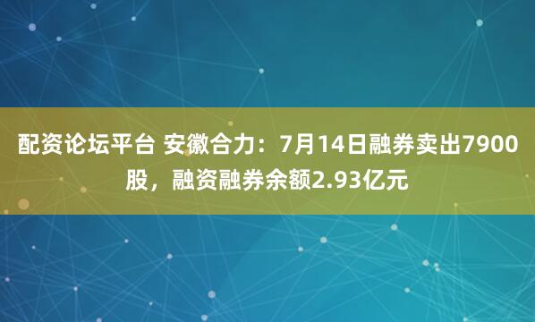配资论坛平台 安徽合力：7月14日融券卖出7900股，融资融券余额2.93亿元