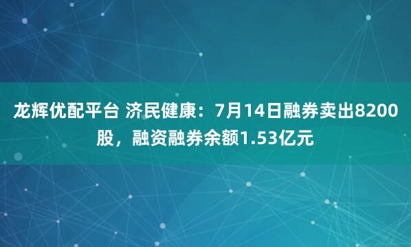 龙辉优配平台 济民健康：7月14日融券卖出8200股，融资融券余额1.53亿元