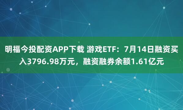 明福今投配资APP下载 游戏ETF：7月14日融资买入3796.98万元，融资融券余额1.61亿元