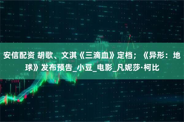 安信配资 胡歌、文淇《三滴血》定档；《异形：地球》发布预告_小豆_电影_凡妮莎·柯比