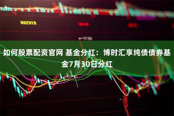 如何股票配资官网 基金分红：博时汇享纯债债券基金7月30日分红