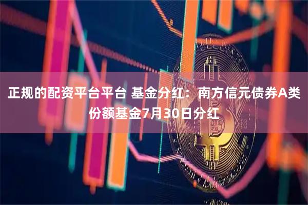 正规的配资平台平台 基金分红：南方信元债券A类份额基金7月30日分红