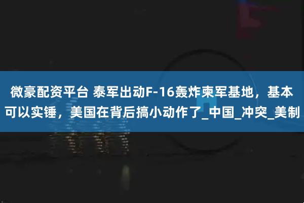 微豪配资平台 泰军出动F-16轰炸柬军基地，基本可以实锤，美国在背后搞小动作了_中国_冲突_美制