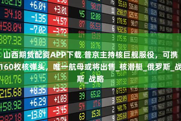 山西期货配资APP下载 普京主持核巨舰服役，可携带160枚核弹头，唯一航母或将出售_核潜艇_俄罗斯_战略