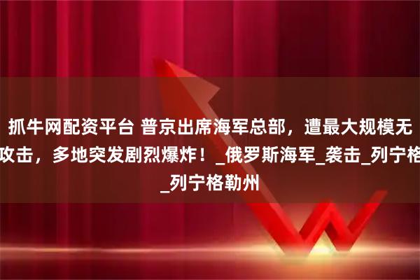 抓牛网配资平台 普京出席海军总部，遭最大规模无人机攻击，多地突发剧烈爆炸！_俄罗斯海军_袭击_列宁格勒州