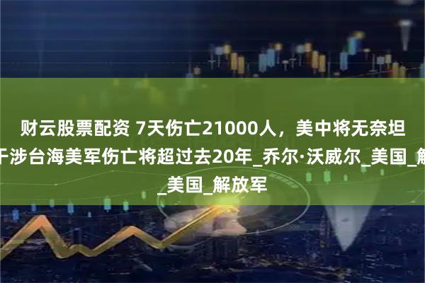 财云股票配资 7天伤亡21000人,美中将无奈坦言:干涉台海美军伤亡将超过去20年_乔尔·沃威尔_美国_解放军