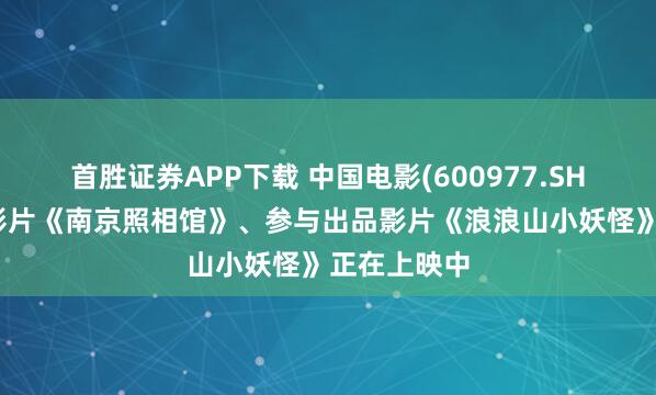 首胜证券APP下载 中国电影(600977.SH)：主出品影片《南京照相馆》、参与出品影片《浪浪山小妖怪》正在上映中
