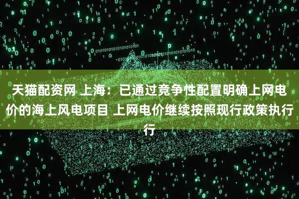 天猫配资网 上海：已通过竞争性配置明确上网电价的海上风电项目 上网电价继续按照现行政策执行