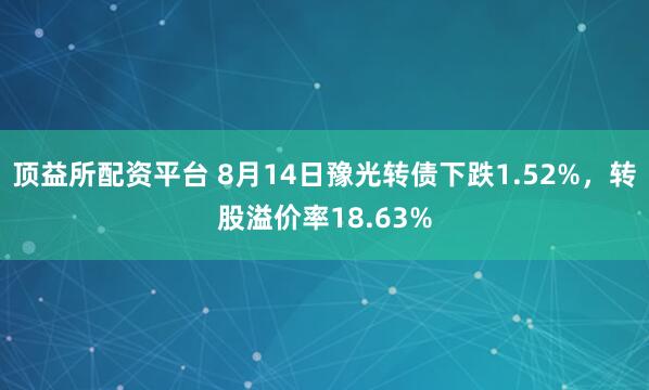 顶益所配资平台 8月14日豫光转债下跌1.52%，转股溢价率18.63%
