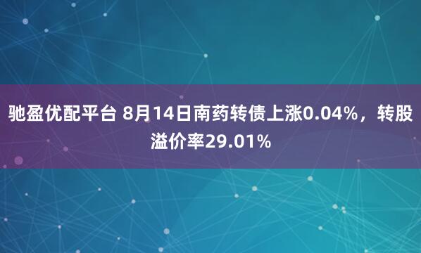 驰盈优配平台 8月14日南药转债上涨0.04%，转股溢价率29.01%
