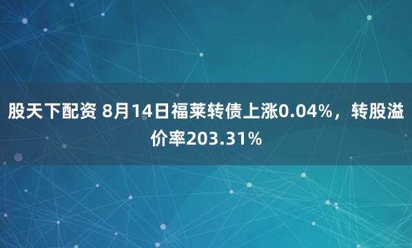 股天下配资 8月14日福莱转债上涨0.04%，转股溢价率203.31%