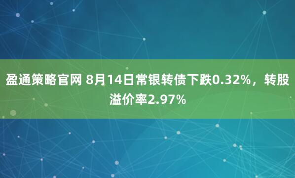 盈通策略官网 8月14日常银转债下跌0.32%，转股溢价率2.97%
