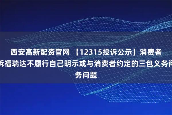 西安高新配资官网 【12315投诉公示】消费者投诉福瑞达不履行自己明示或与消费者约定的三包义务问题