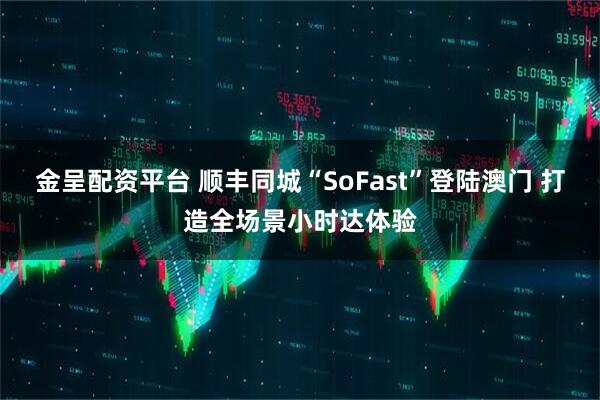 金呈配资平台 顺丰同城“SoFast”登陆澳门 打造全场景小时达体验