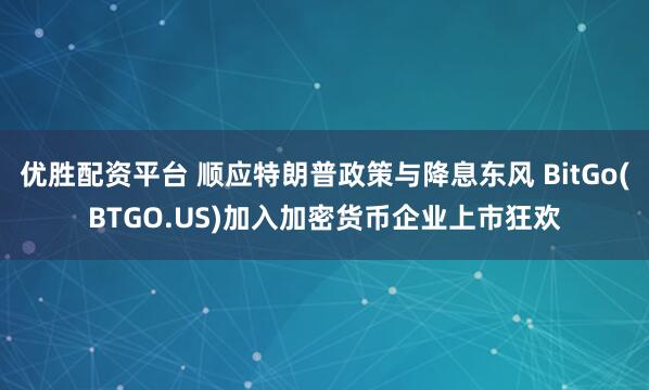 优胜配资平台 顺应特朗普政策与降息东风 BitGo(BTGO.US)加入加密货币企业上市狂欢