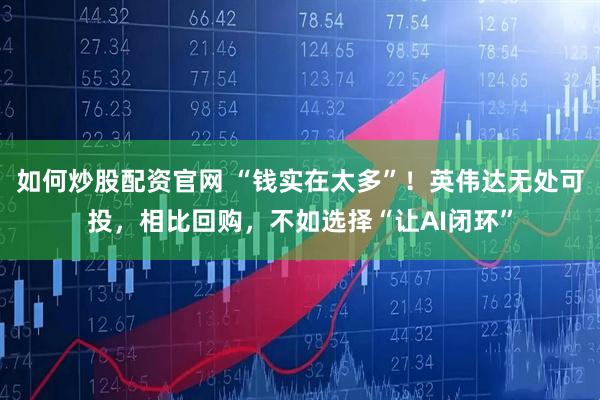 如何炒股配资官网 “钱实在太多”！英伟达无处可投，相比回购，不如选择“让AI闭环”