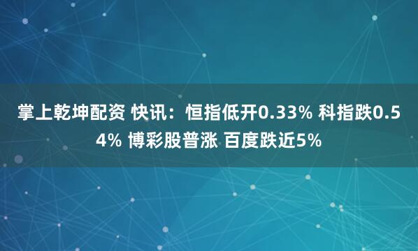 掌上乾坤配资 快讯：恒指低开0.33% 科指跌0.54% 博彩股普涨 百度跌近5%
