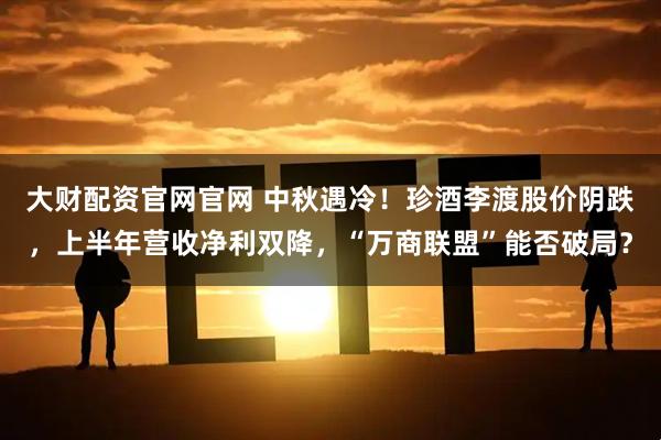 大财配资官网官网 中秋遇冷！珍酒李渡股价阴跌，上半年营收净利双降，“万商联盟”能否破局？