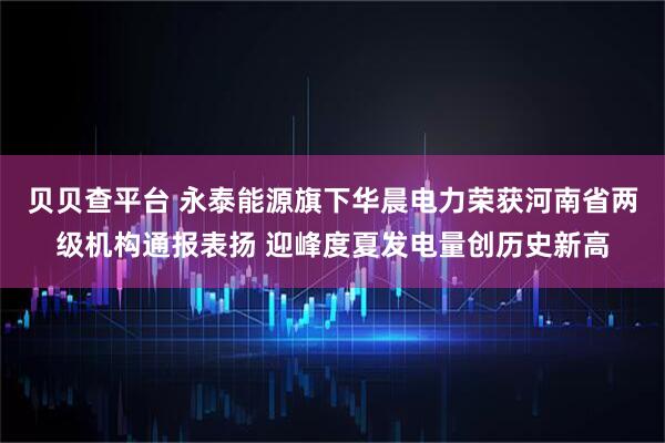 贝贝查平台 永泰能源旗下华晨电力荣获河南省两级机构通报表扬 迎峰度夏发电量创历史新高
