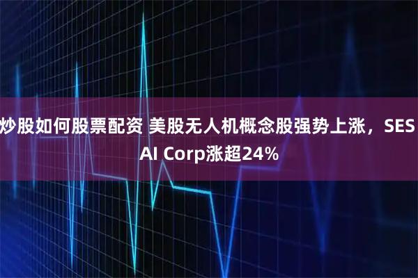 炒股如何股票配资 美股无人机概念股强势上涨，SES AI Corp涨超24%