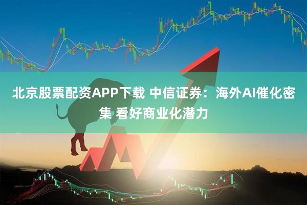北京股票配资APP下载 中信证券：海外AI催化密集 看好商业化潜力