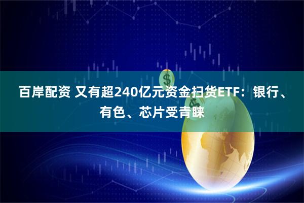 百岸配资 又有超240亿元资金扫货ETF：银行、有色、芯片受青睐