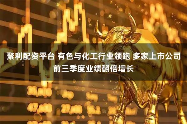 聚利配资平台 有色与化工行业领跑 多家上市公司前三季度业绩翻倍增长