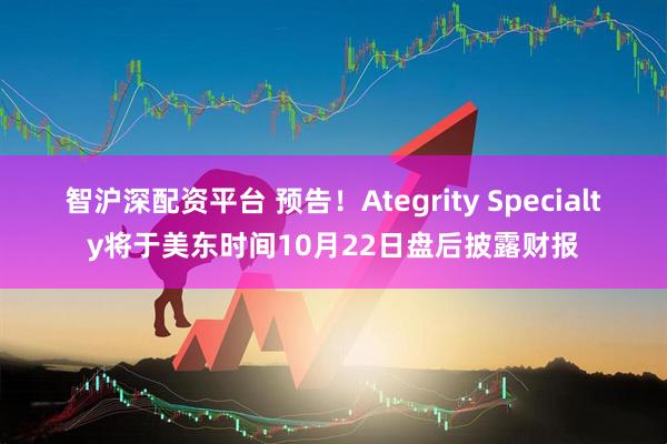 智沪深配资平台 预告！Ategrity Specialty将于美东时间10月22日盘后披露财报