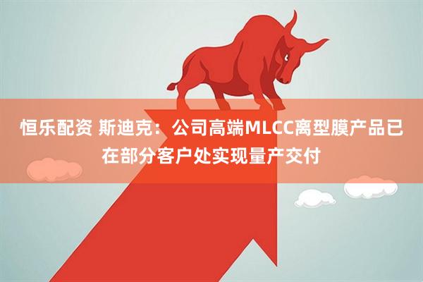 恒乐配资 斯迪克：公司高端MLCC离型膜产品已在部分客户处实现量产交付
