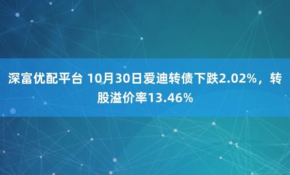 深富优配平台 10月30日爱迪转债下跌2.02%，转股溢价率13.46%