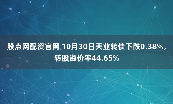 股点网配资官网 10月30日天业转债下跌0.38%，转股溢价率44.65%