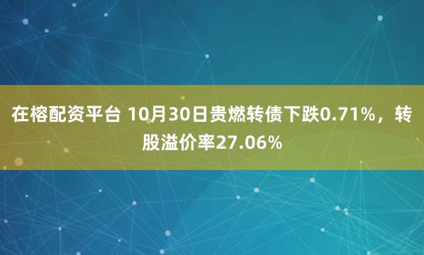 在榕配资平台 10月30日贵燃转债下跌0.71%，转股溢价率27.06%