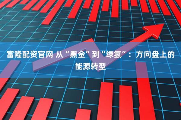 富隆配资官网 从“黑金”到“绿氢”：方向盘上的能源转型