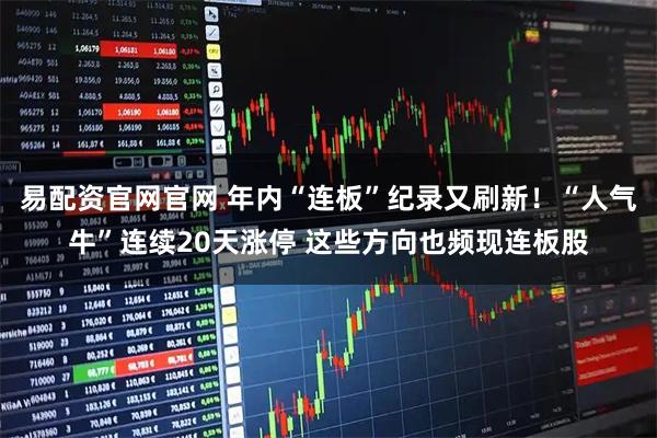 易配资官网官网 年内“连板”纪录又刷新！“人气牛”连续20天涨停 这些方向也频现连板股