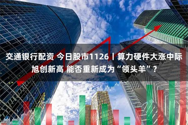 交通银行配资 今日股市1126丨算力硬件大涨中际旭创新高 能否重新成为“领头羊”？