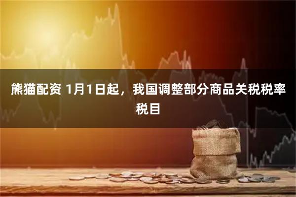 熊猫配资 1月1日起，我国调整部分商品关税税率税目