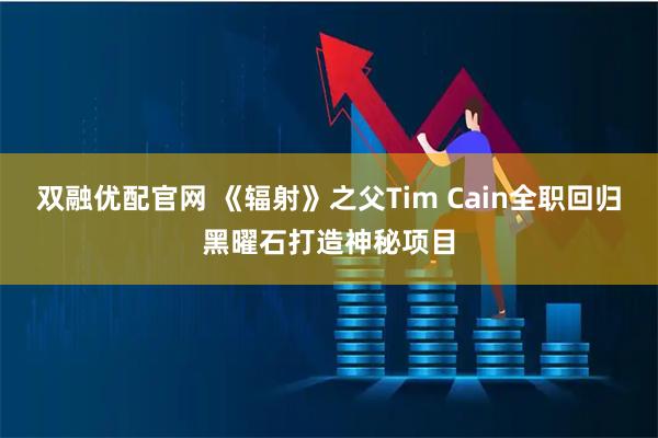 双融优配官网 《辐射》之父Tim Cain全职回归黑曜石打造神秘项目